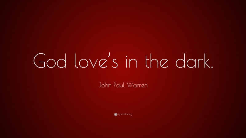 John Paul Warren Quote: “God love’s in the dark.”