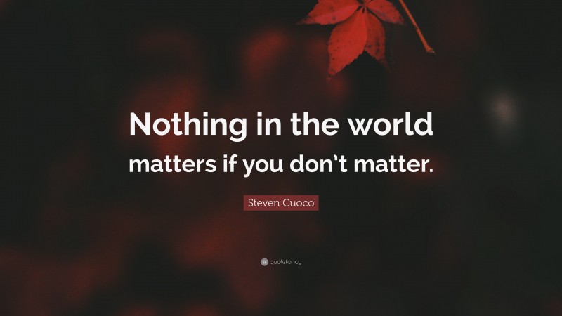Steven Cuoco Quote: “Nothing in the world matters if you don’t matter.”