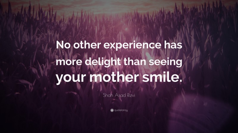 Shah Asad Rizvi Quote: “No other experience has more delight than seeing your mother smile.”