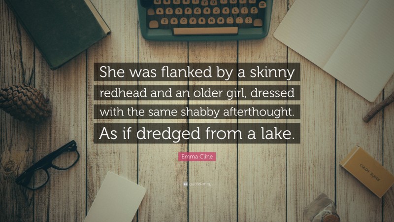 Emma Cline Quote: “She was flanked by a skinny redhead and an older girl, dressed with the same shabby afterthought. As if dredged from a lake.”