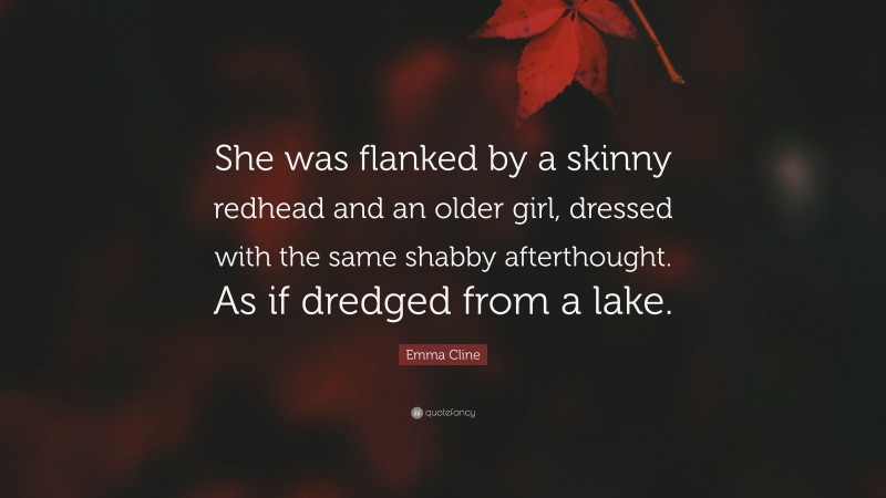 Emma Cline Quote: “She was flanked by a skinny redhead and an older girl, dressed with the same shabby afterthought. As if dredged from a lake.”