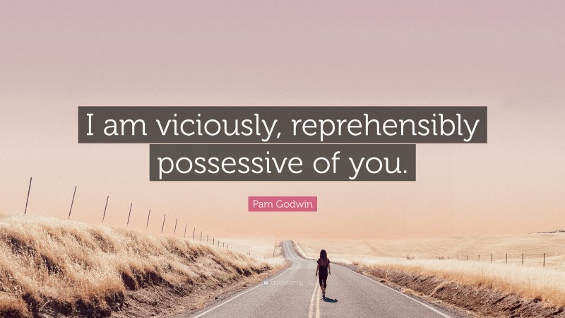 Pam Godwin Quote: “I am viciously, reprehensibly possessive of you.”