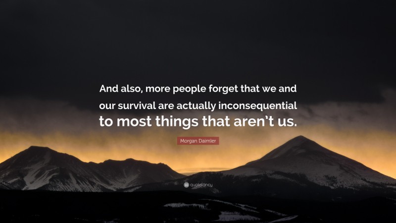 Morgan Daimler Quote: “And also, more people forget that we and our survival are actually inconsequential to most things that aren’t us.”