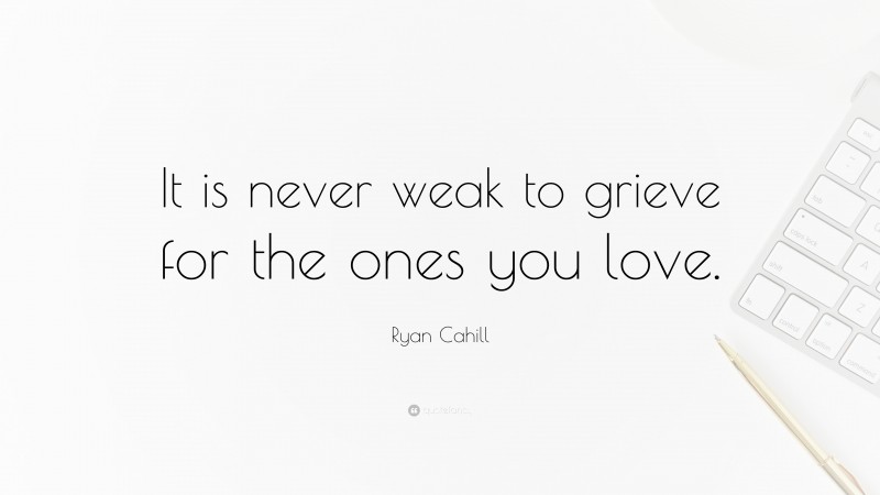 Ryan Cahill Quote: “It is never weak to grieve for the ones you love.”