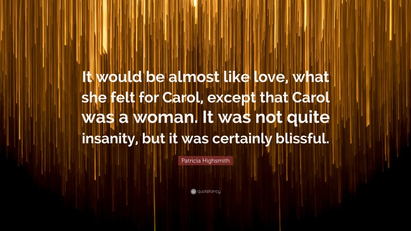Patricia Highsmith Quote: “It would be almost like love, what she felt for Carol, except that Carol was a woman. It was not quite insanity, but it was certainly blissful.”