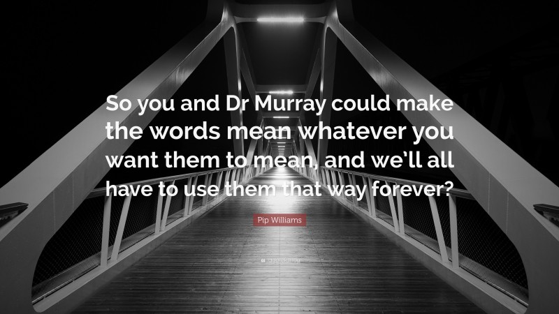 Pip Williams Quote: “So you and Dr Murray could make the words mean whatever you want them to mean, and we’ll all have to use them that way forever?”