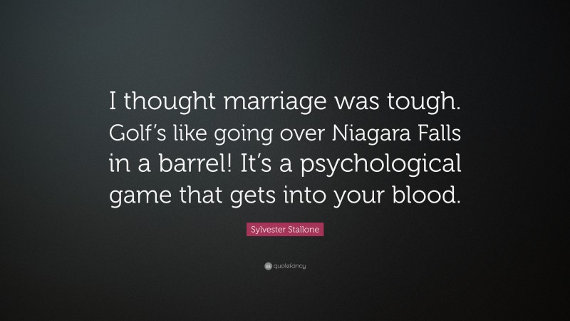 Sylvester Stallone Quote: “I thought marriage was tough. Golf’s like going over Niagara Falls in a barrel! It’s a psychological game that gets into your blood.”