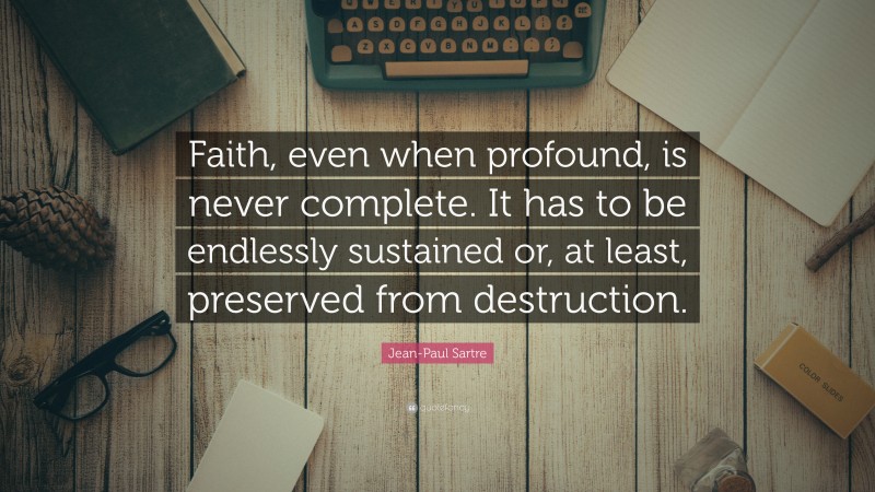 Jean-Paul Sartre Quote: “Faith, even when profound, is never complete. It has to be endlessly sustained or, at least, preserved from destruction.”