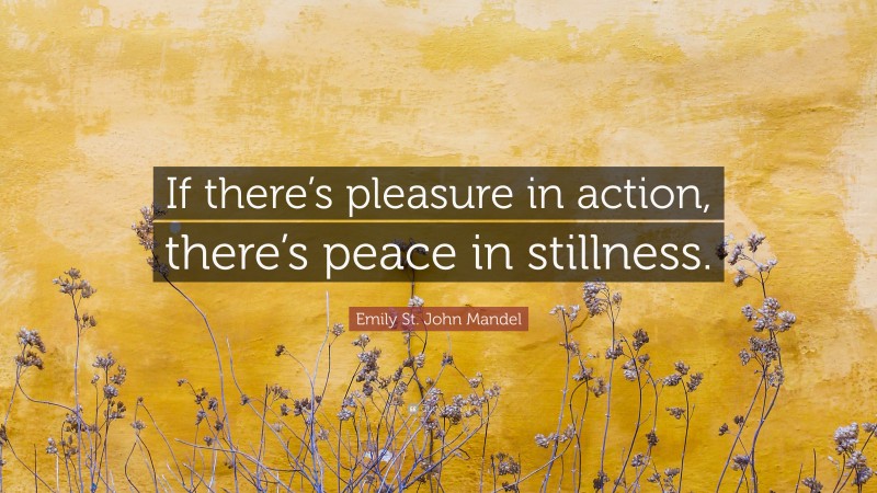 Emily St. John Mandel Quote: “If there’s pleasure in action, there’s peace in stillness.”