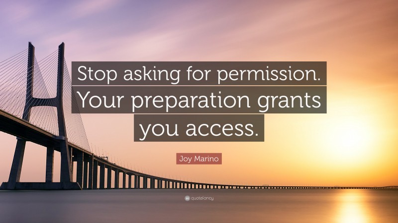 Joy Marino Quote: “Stop asking for permission. Your preparation grants you access.”