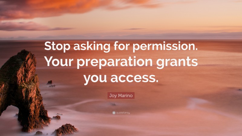 Joy Marino Quote: “Stop asking for permission. Your preparation grants you access.”