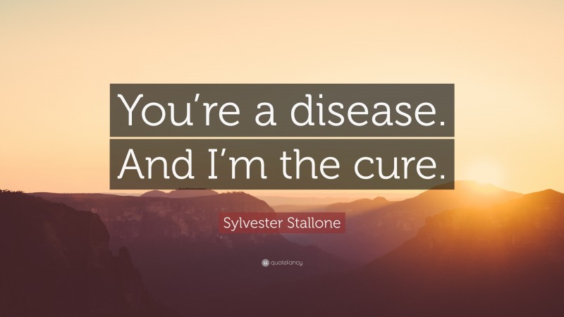 Sylvester Stallone Quote: “You’re a disease. And I’m the cure.”