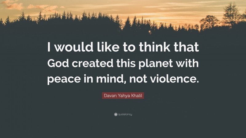 Davan Yahya Khalil Quote: “I would like to think that God created this planet with peace in mind, not violence.”