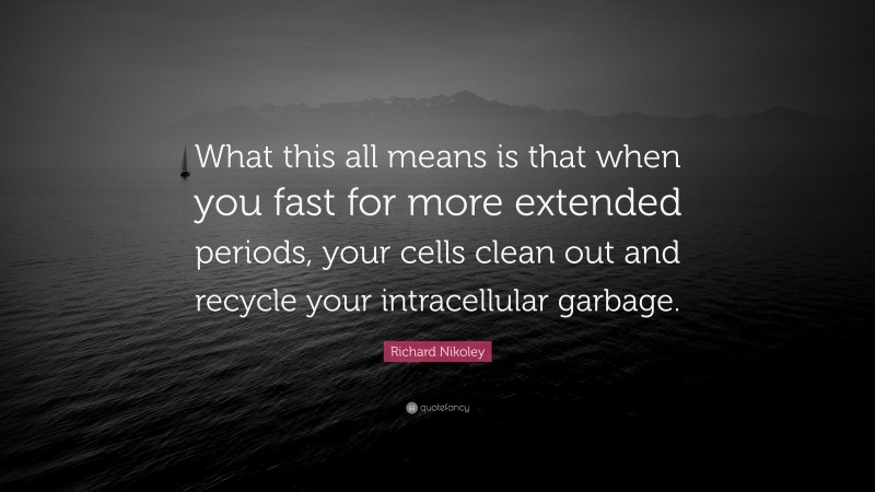 Richard Nikoley Quote: “What this all means is that when you fast for more extended periods, your cells clean out and recycle your intracellular garbage.”