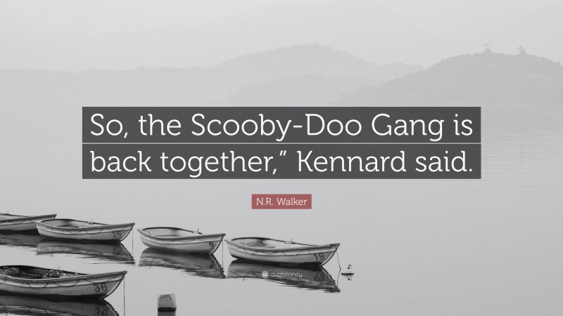 N.R. Walker Quote: “So, the Scooby-Doo Gang is back together,” Kennard said.”