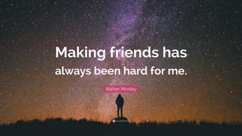 Walter Mosley Quote: “Making friends has always been hard for me.”