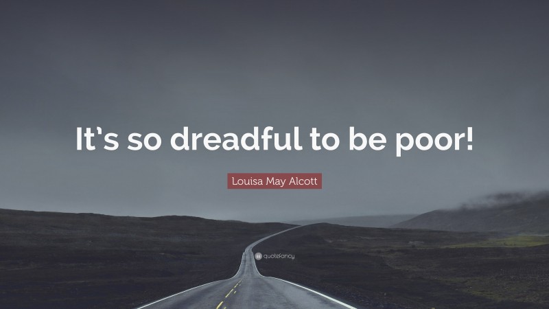 Louisa May Alcott Quote: “It’s so dreadful to be poor!”