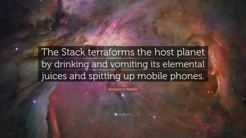 Benjamin H Bratton Quote: “The Stack terraforms the host planet by drinking and vomiting its elemental juices and spitting up mobile phones.”