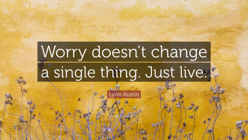 Lynn Austin Quote: “Worry doesn’t change a single thing. Just live.”