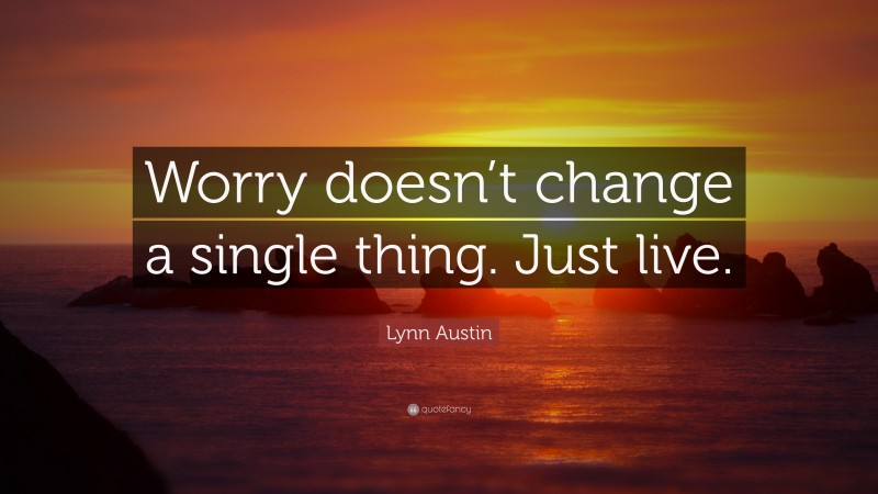 Lynn Austin Quote: “Worry doesn’t change a single thing. Just live.”