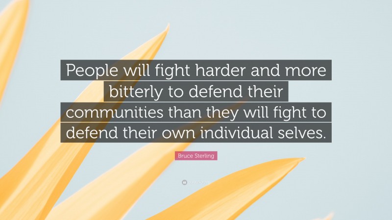 Bruce Sterling Quote: “People will fight harder and more bitterly to defend their communities than they will fight to defend their own individual selves.”