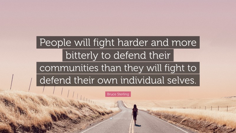 Bruce Sterling Quote: “People will fight harder and more bitterly to defend their communities than they will fight to defend their own individual selves.”