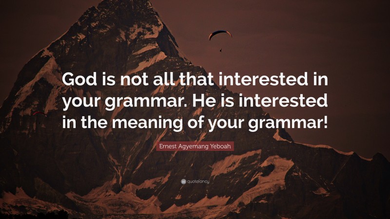 Ernest Agyemang Yeboah Quote: “God is not all that interested in your grammar. He is interested in the meaning of your grammar!”