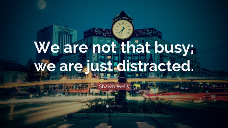 Shawn Wells Quote: “We are not that busy; we are just distracted.”