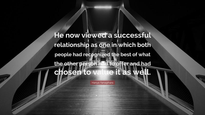 Hanya Yanagihara Quote: “He now viewed a successful relationship as one in which both people had recognized the best of what the other person had to offer and had chosen to value it as well.”