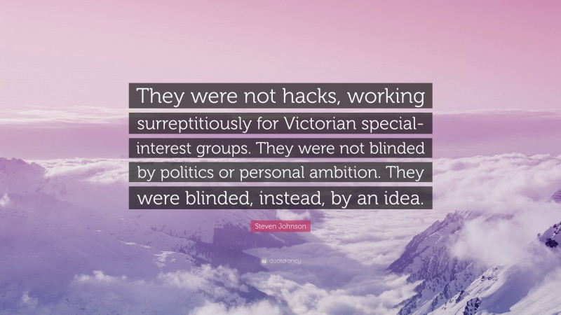 Steven Johnson Quote: “They were not hacks, working surreptitiously for Victorian special-interest groups. They were not blinded by politics or personal ambition. They were blinded, instead, by an idea.”