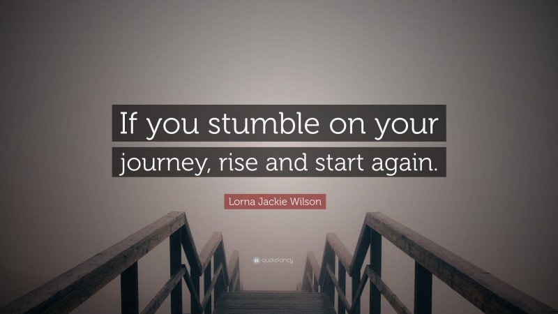 Lorna Jackie Wilson Quote: “If you stumble on your journey, rise and start again.”