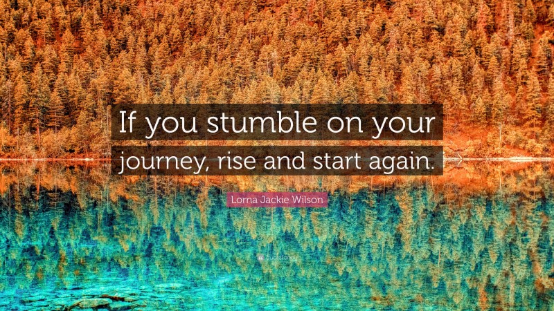 Lorna Jackie Wilson Quote: “If you stumble on your journey, rise and start again.”