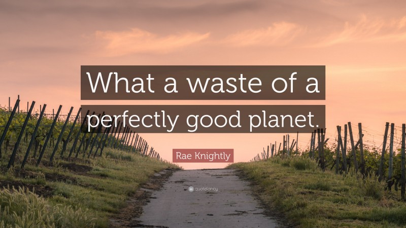 Rae Knightly Quote: “What a waste of a perfectly good planet.”
