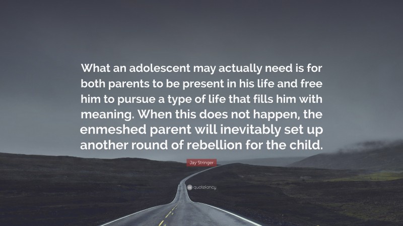 Jay Stringer Quote: “What an adolescent may actually need is for both parents to be present in his life and free him to pursue a type of life that fills him with meaning. When this does not happen, the enmeshed parent will inevitably set up another round of rebellion for the child.”