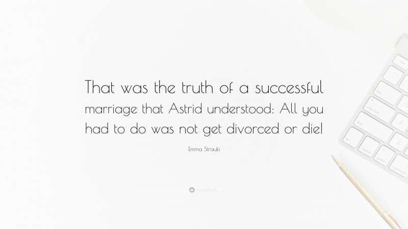 Emma Straub Quote: “That was the truth of a successful marriage that Astrid understood: All you had to do was not get divorced or die!”