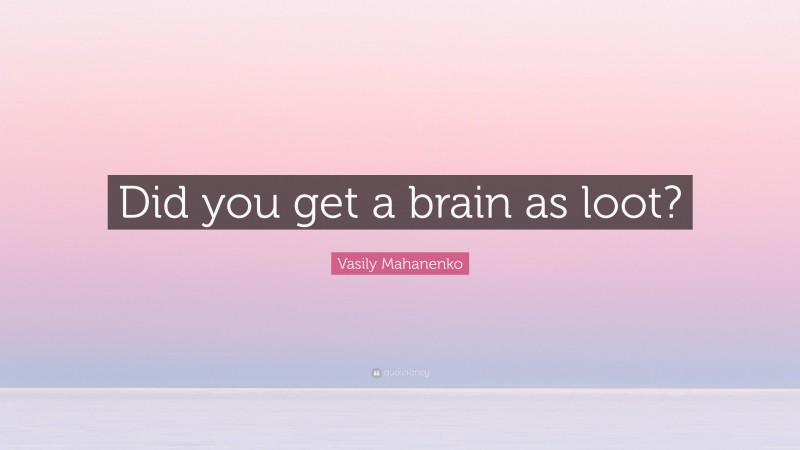 Vasily Mahanenko Quote: “Did you get a brain as loot?”