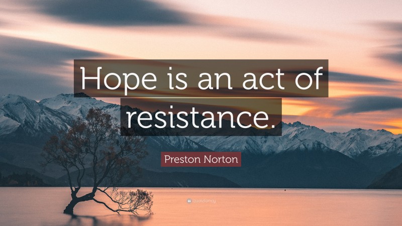Preston Norton Quote: “Hope is an act of resistance.”