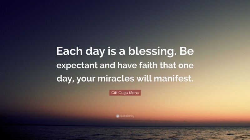 Gift Gugu Mona Quote: “Each day is a blessing. Be expectant and have faith that one day, your miracles will manifest.”