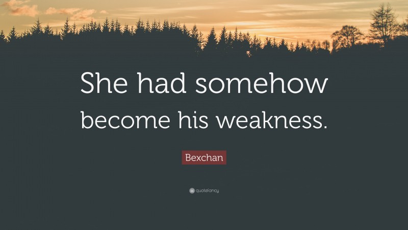 Bexchan Quote: “She had somehow become his weakness.”
