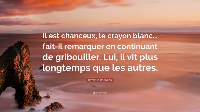 Baptiste Beaulieu Quote: “Il est chanceux, le crayon blanc... fait-il remarquer en continuant de gribouiller. Lui, il vit plus longtemps que les autres.”