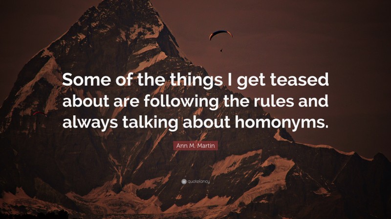 Ann M. Martin Quote: “Some of the things I get teased about are following the rules and always talking about homonyms.”