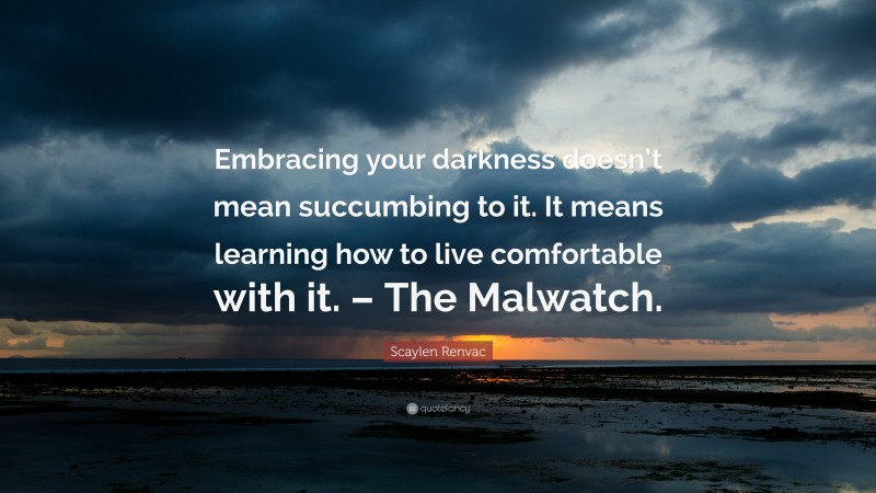 Scaylen Renvac Quote: “Embracing your darkness doesn’t mean succumbing to it. It means learning how to live comfortable with it. – The Malwatch.”