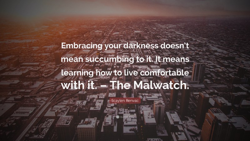 Scaylen Renvac Quote: “Embracing your darkness doesn’t mean succumbing to it. It means learning how to live comfortable with it. – The Malwatch.”