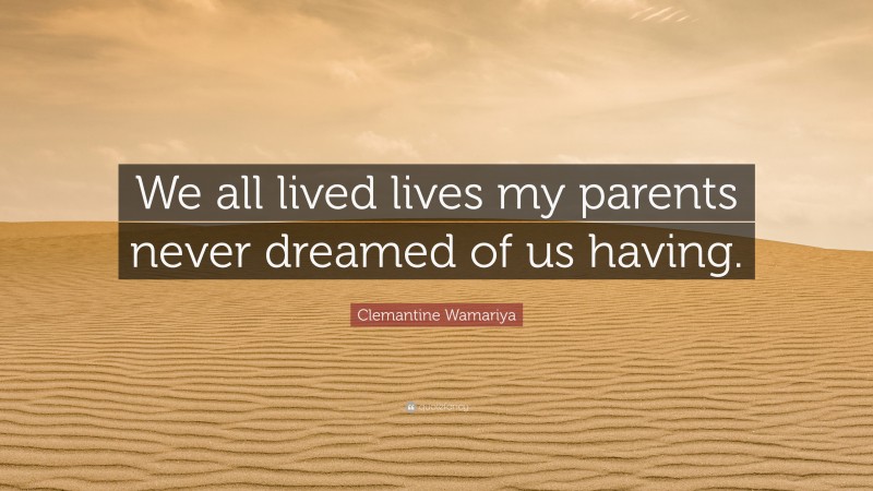 Clemantine Wamariya Quote: “We all lived lives my parents never dreamed of us having.”