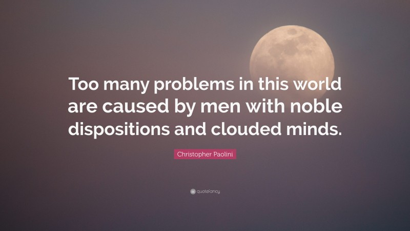 Christopher Paolini Quote: “Too many problems in this world are caused by men with noble dispositions and clouded minds.”