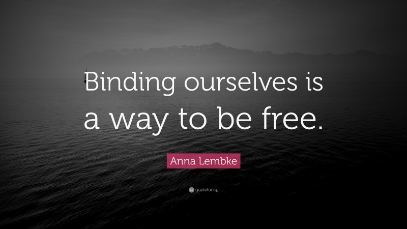 Anna Lembke Quote: “Binding ourselves is a way to be free.”