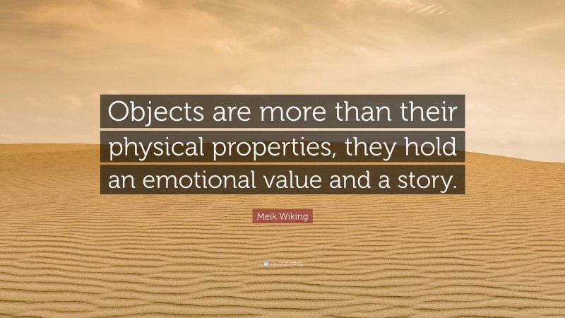 Meik Wiking Quote: “Objects are more than their physical properties, they hold an emotional value and a story.”