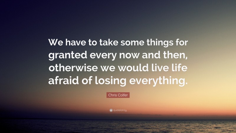 Chris Colfer Quote: “We have to take some things for granted every now and then, otherwise we would live life afraid of losing everything.”