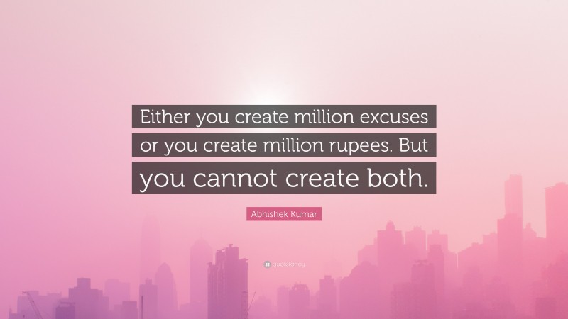 Abhishek Kumar Quote: “Either you create million excuses or you create million rupees. But you cannot create both.”
