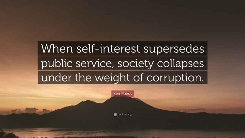 Ken Poirot Quote: “When self-interest supersedes public service, society collapses under the weight of corruption.”